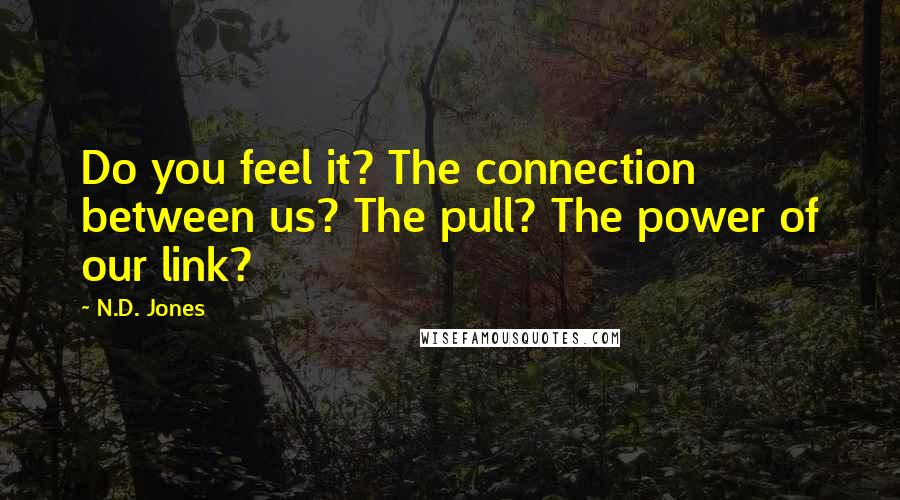 N.D. Jones Quotes: Do you feel it? The connection between us? The pull? The power of our link?