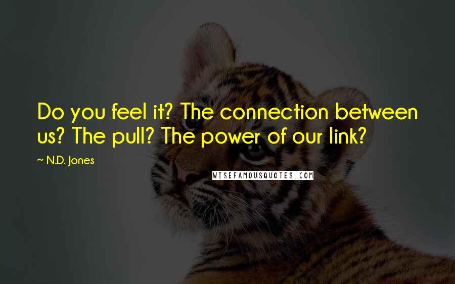 N.D. Jones Quotes: Do you feel it? The connection between us? The pull? The power of our link?