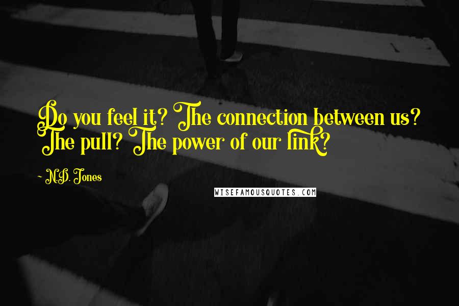 N.D. Jones Quotes: Do you feel it? The connection between us? The pull? The power of our link?