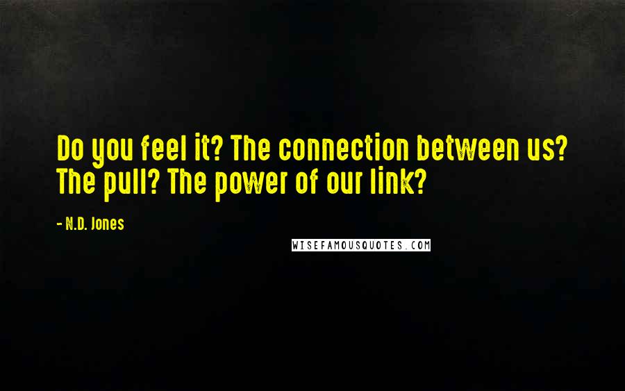 N.D. Jones Quotes: Do you feel it? The connection between us? The pull? The power of our link?