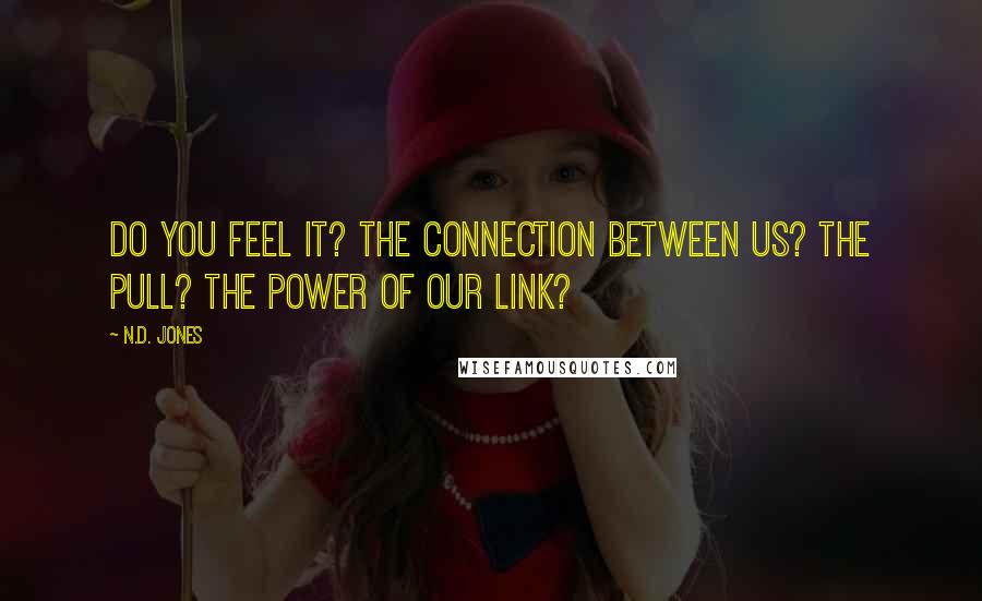 N.D. Jones Quotes: Do you feel it? The connection between us? The pull? The power of our link?