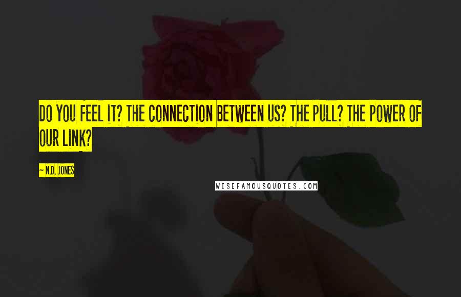 N.D. Jones Quotes: Do you feel it? The connection between us? The pull? The power of our link?