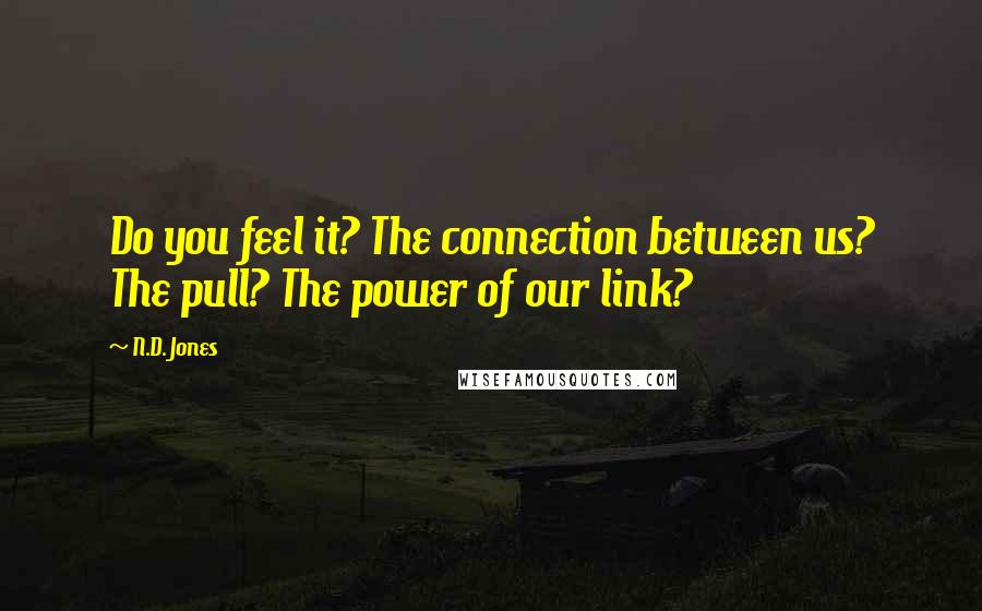 N.D. Jones Quotes: Do you feel it? The connection between us? The pull? The power of our link?