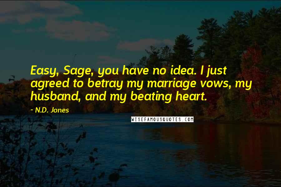 N.D. Jones Quotes: Easy, Sage, you have no idea. I just agreed to betray my marriage vows, my husband, and my beating heart.