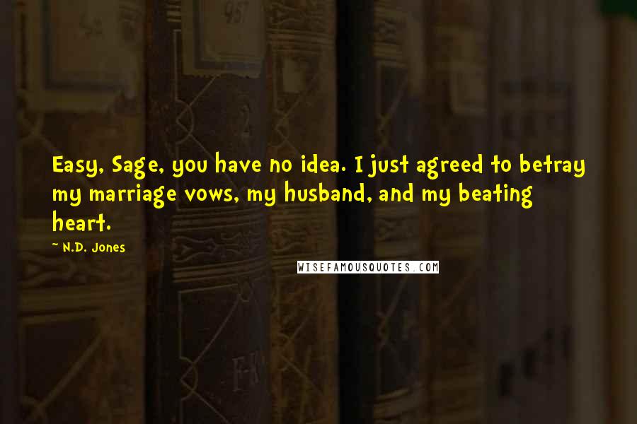 N.D. Jones Quotes: Easy, Sage, you have no idea. I just agreed to betray my marriage vows, my husband, and my beating heart.