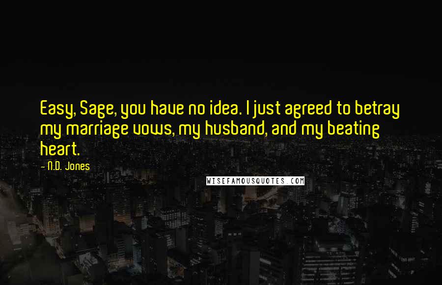 N.D. Jones Quotes: Easy, Sage, you have no idea. I just agreed to betray my marriage vows, my husband, and my beating heart.