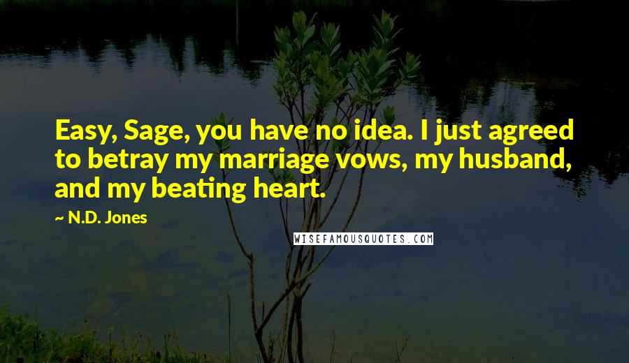 N.D. Jones Quotes: Easy, Sage, you have no idea. I just agreed to betray my marriage vows, my husband, and my beating heart.