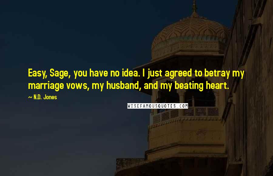 N.D. Jones Quotes: Easy, Sage, you have no idea. I just agreed to betray my marriage vows, my husband, and my beating heart.