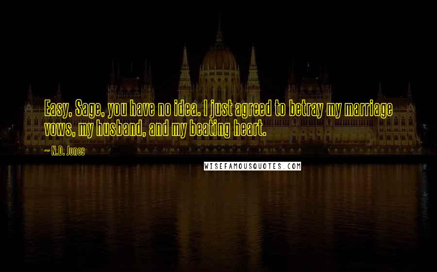 N.D. Jones Quotes: Easy, Sage, you have no idea. I just agreed to betray my marriage vows, my husband, and my beating heart.