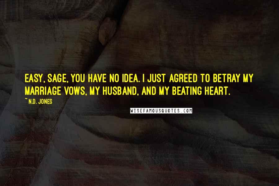 N.D. Jones Quotes: Easy, Sage, you have no idea. I just agreed to betray my marriage vows, my husband, and my beating heart.