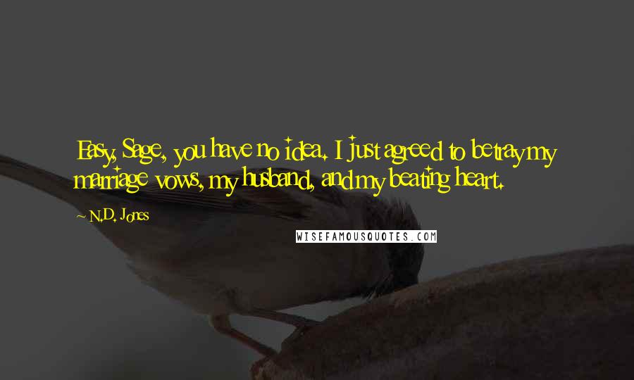 N.D. Jones Quotes: Easy, Sage, you have no idea. I just agreed to betray my marriage vows, my husband, and my beating heart.