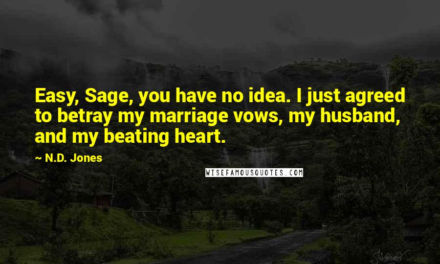 N.D. Jones Quotes: Easy, Sage, you have no idea. I just agreed to betray my marriage vows, my husband, and my beating heart.