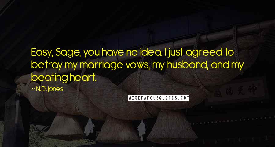 N.D. Jones Quotes: Easy, Sage, you have no idea. I just agreed to betray my marriage vows, my husband, and my beating heart.