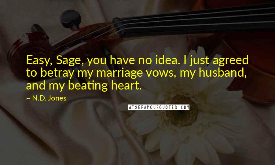 N.D. Jones Quotes: Easy, Sage, you have no idea. I just agreed to betray my marriage vows, my husband, and my beating heart.