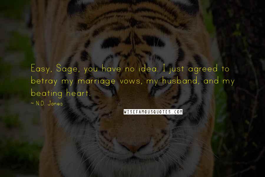 N.D. Jones Quotes: Easy, Sage, you have no idea. I just agreed to betray my marriage vows, my husband, and my beating heart.