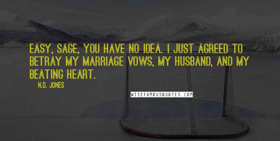 N.D. Jones Quotes: Easy, Sage, you have no idea. I just agreed to betray my marriage vows, my husband, and my beating heart.