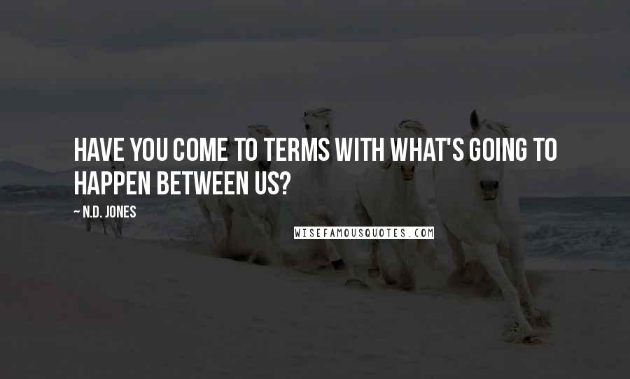 N.D. Jones Quotes: Have you come to terms with what's going to happen between us?