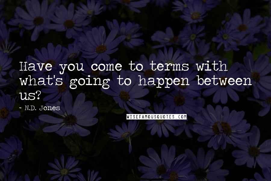 N.D. Jones Quotes: Have you come to terms with what's going to happen between us?