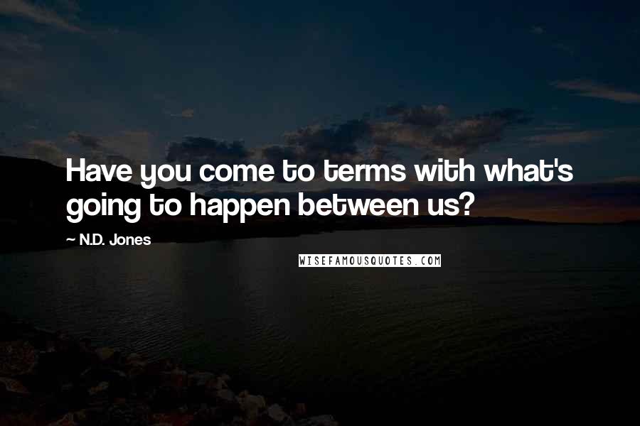 N.D. Jones Quotes: Have you come to terms with what's going to happen between us?