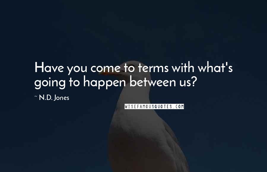 N.D. Jones Quotes: Have you come to terms with what's going to happen between us?