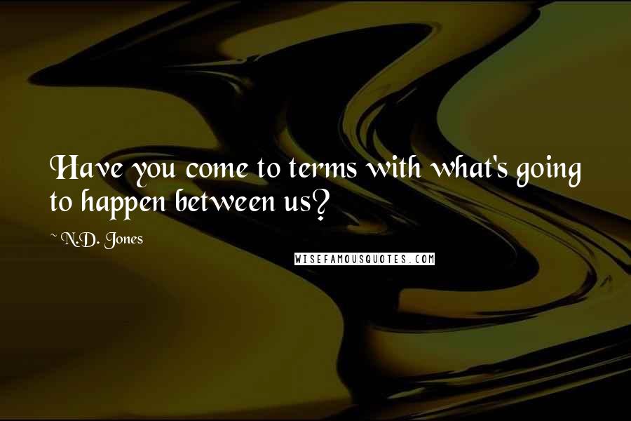 N.D. Jones Quotes: Have you come to terms with what's going to happen between us?