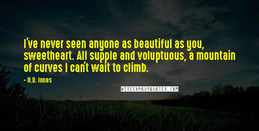 N.D. Jones Quotes: I've never seen anyone as beautiful as you, sweetheart. All supple and voluptuous, a mountain of curves I can't wait to climb.