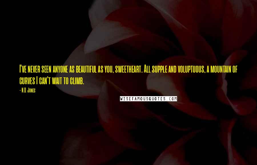 N.D. Jones Quotes: I've never seen anyone as beautiful as you, sweetheart. All supple and voluptuous, a mountain of curves I can't wait to climb.