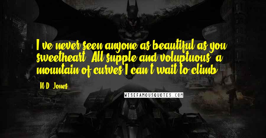 N.D. Jones Quotes: I've never seen anyone as beautiful as you, sweetheart. All supple and voluptuous, a mountain of curves I can't wait to climb.