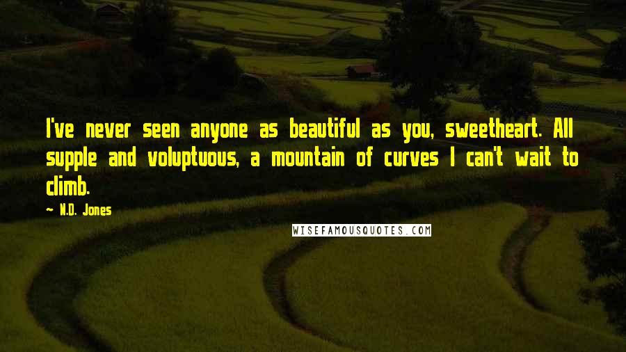 N.D. Jones Quotes: I've never seen anyone as beautiful as you, sweetheart. All supple and voluptuous, a mountain of curves I can't wait to climb.