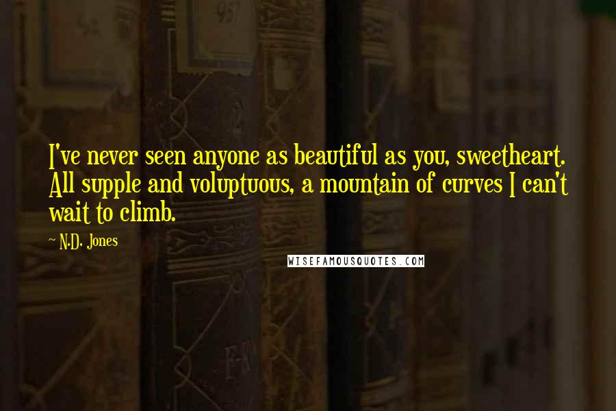 N.D. Jones Quotes: I've never seen anyone as beautiful as you, sweetheart. All supple and voluptuous, a mountain of curves I can't wait to climb.