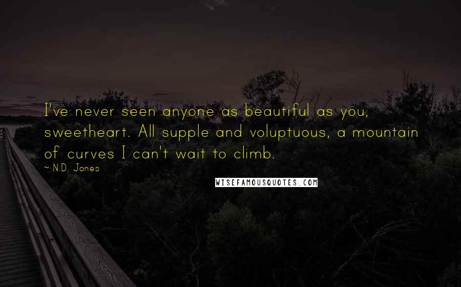 N.D. Jones Quotes: I've never seen anyone as beautiful as you, sweetheart. All supple and voluptuous, a mountain of curves I can't wait to climb.