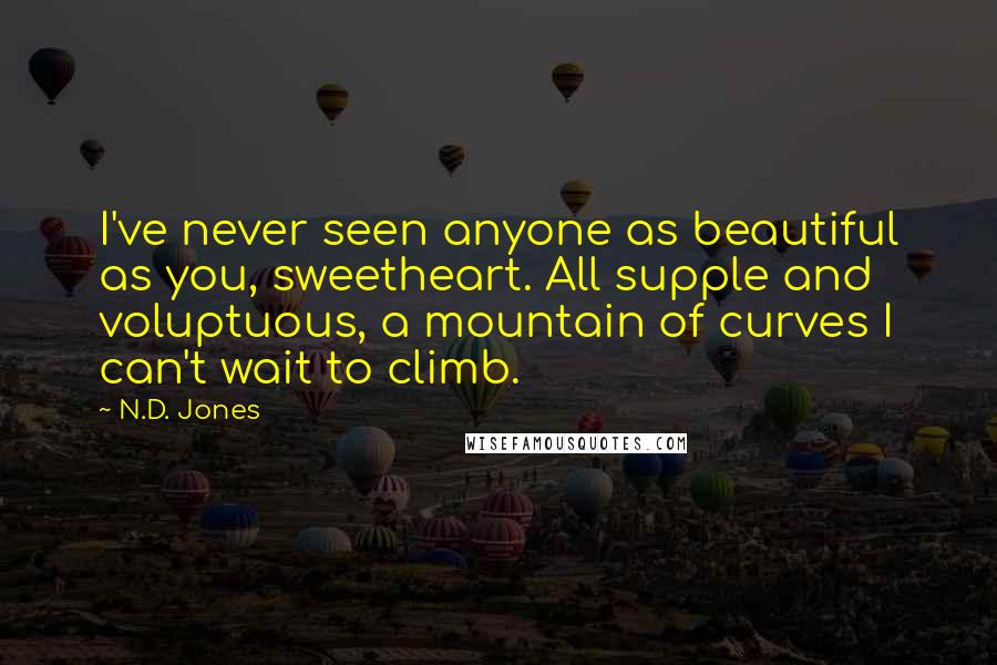 N.D. Jones Quotes: I've never seen anyone as beautiful as you, sweetheart. All supple and voluptuous, a mountain of curves I can't wait to climb.