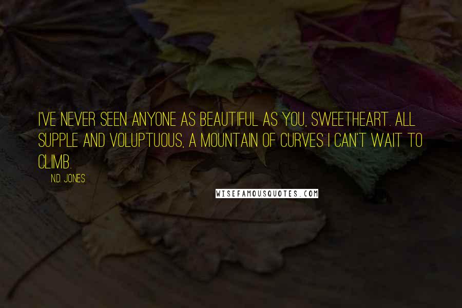 N.D. Jones Quotes: I've never seen anyone as beautiful as you, sweetheart. All supple and voluptuous, a mountain of curves I can't wait to climb.