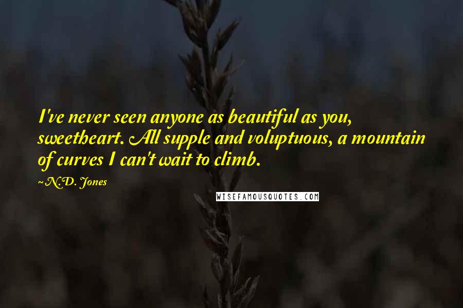 N.D. Jones Quotes: I've never seen anyone as beautiful as you, sweetheart. All supple and voluptuous, a mountain of curves I can't wait to climb.
