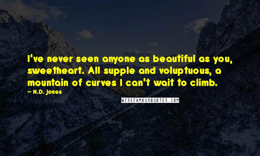 N.D. Jones Quotes: I've never seen anyone as beautiful as you, sweetheart. All supple and voluptuous, a mountain of curves I can't wait to climb.