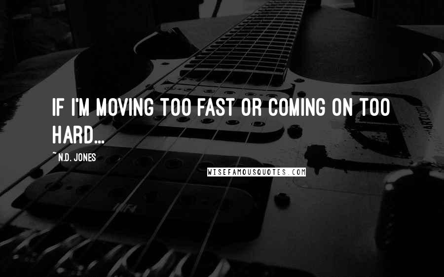 N.D. Jones Quotes: If I'm moving too fast or coming on too hard...