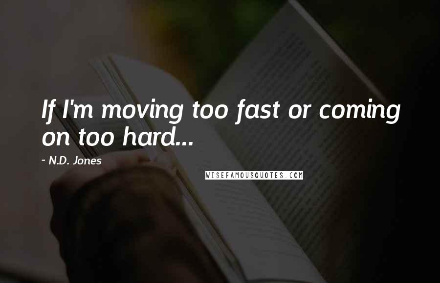 N.D. Jones Quotes: If I'm moving too fast or coming on too hard...