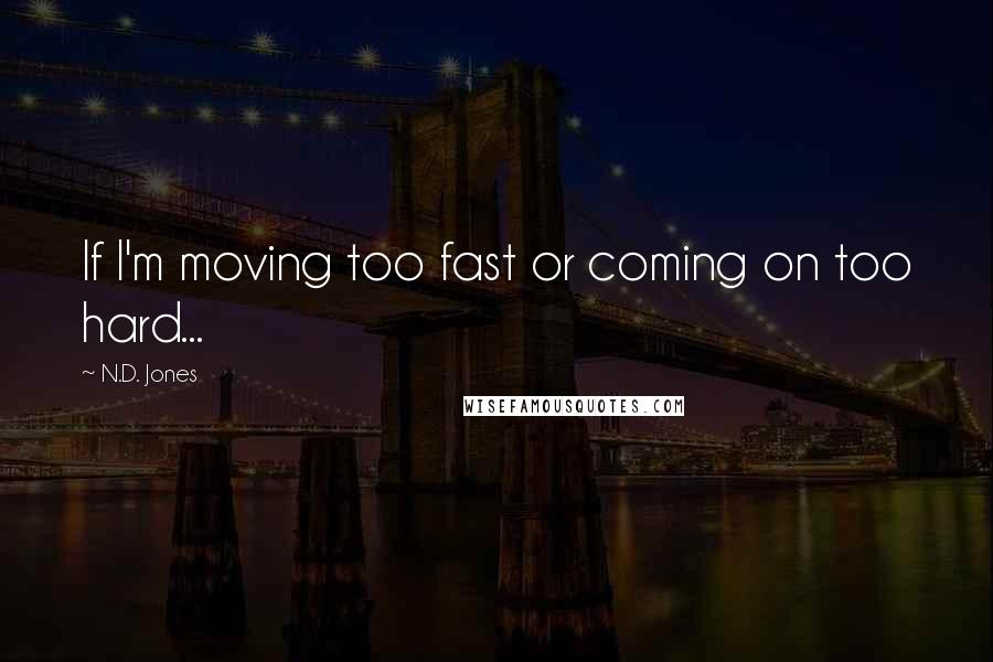 N.D. Jones Quotes: If I'm moving too fast or coming on too hard...