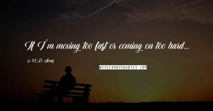 N.D. Jones Quotes: If I'm moving too fast or coming on too hard...