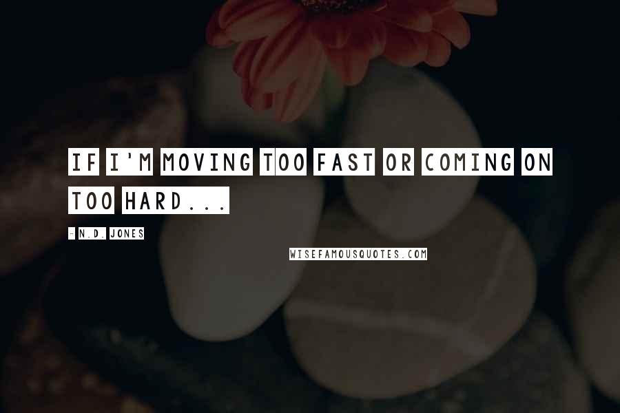 N.D. Jones Quotes: If I'm moving too fast or coming on too hard...