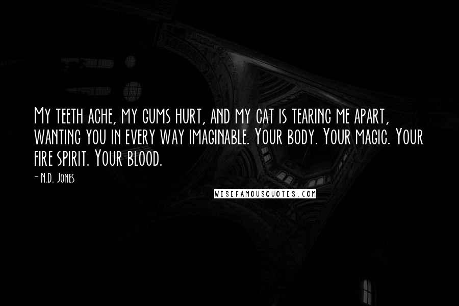 N.D. Jones Quotes: My teeth ache, my gums hurt, and my cat is tearing me apart, wanting you in every way imaginable. Your body. Your magic. Your fire spirit. Your blood.