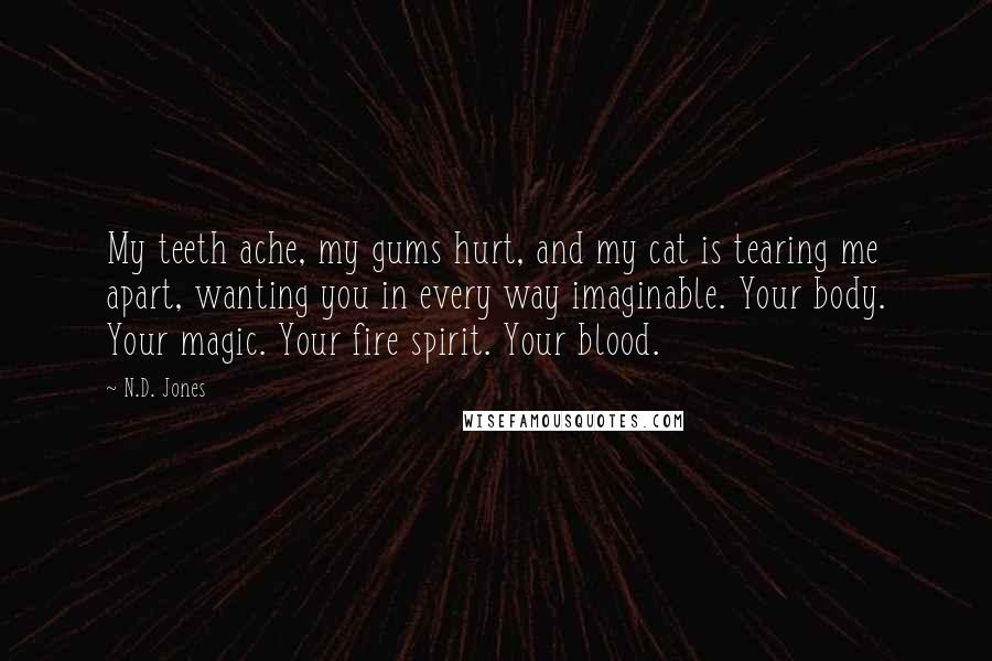 N.D. Jones Quotes: My teeth ache, my gums hurt, and my cat is tearing me apart, wanting you in every way imaginable. Your body. Your magic. Your fire spirit. Your blood.