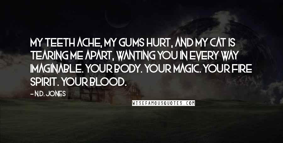 N.D. Jones Quotes: My teeth ache, my gums hurt, and my cat is tearing me apart, wanting you in every way imaginable. Your body. Your magic. Your fire spirit. Your blood.