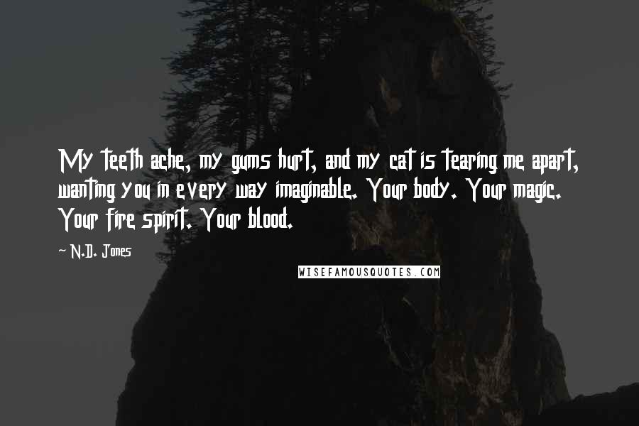 N.D. Jones Quotes: My teeth ache, my gums hurt, and my cat is tearing me apart, wanting you in every way imaginable. Your body. Your magic. Your fire spirit. Your blood.