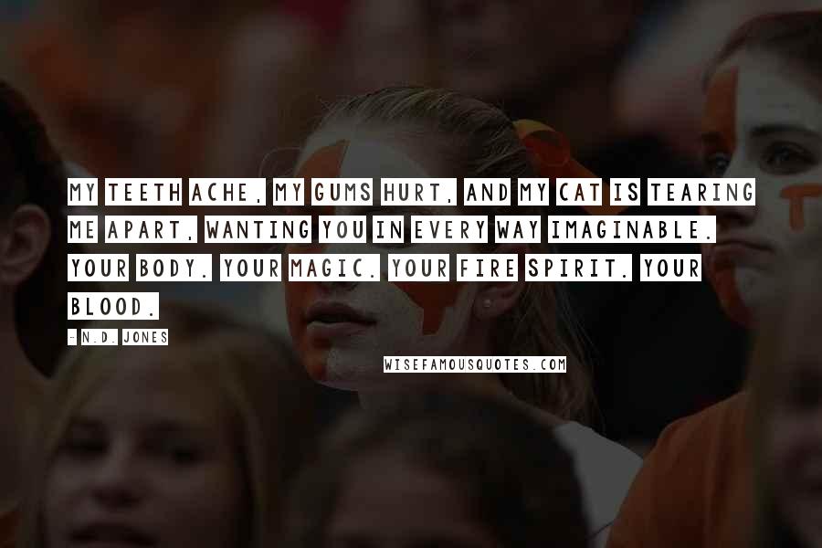 N.D. Jones Quotes: My teeth ache, my gums hurt, and my cat is tearing me apart, wanting you in every way imaginable. Your body. Your magic. Your fire spirit. Your blood.