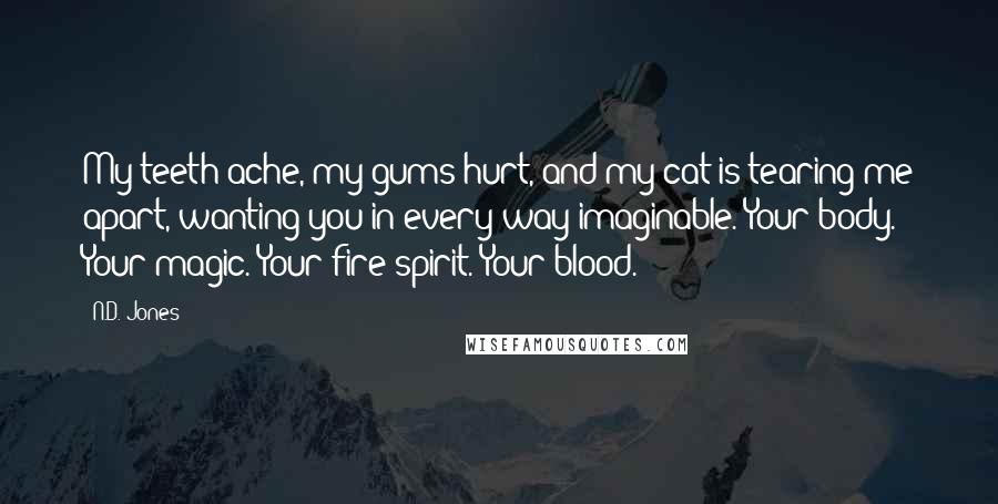 N.D. Jones Quotes: My teeth ache, my gums hurt, and my cat is tearing me apart, wanting you in every way imaginable. Your body. Your magic. Your fire spirit. Your blood.