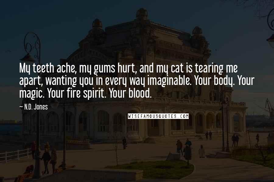 N.D. Jones Quotes: My teeth ache, my gums hurt, and my cat is tearing me apart, wanting you in every way imaginable. Your body. Your magic. Your fire spirit. Your blood.