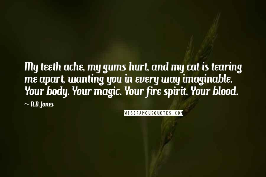 N.D. Jones Quotes: My teeth ache, my gums hurt, and my cat is tearing me apart, wanting you in every way imaginable. Your body. Your magic. Your fire spirit. Your blood.