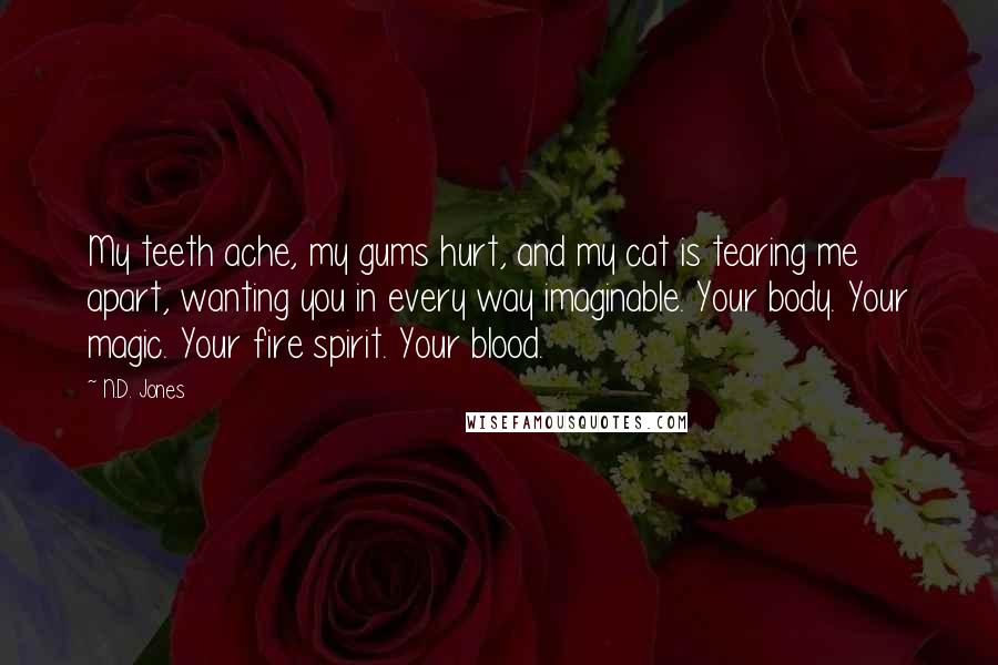 N.D. Jones Quotes: My teeth ache, my gums hurt, and my cat is tearing me apart, wanting you in every way imaginable. Your body. Your magic. Your fire spirit. Your blood.