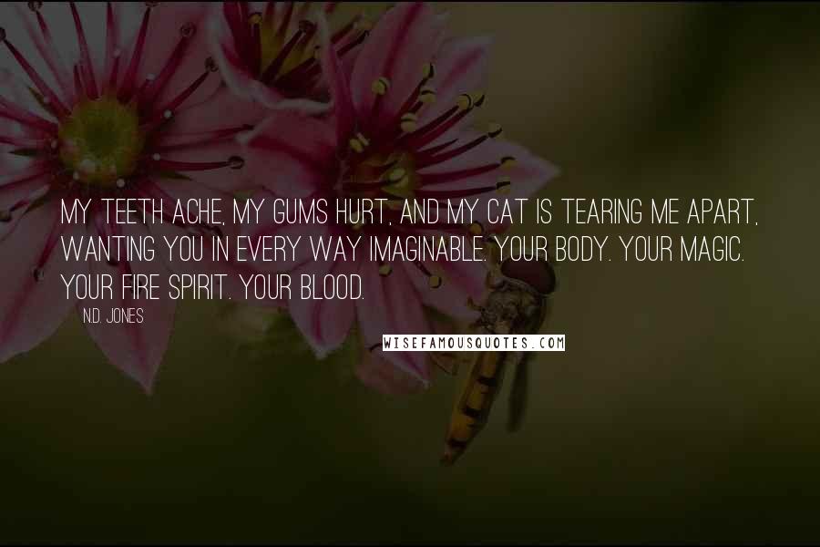 N.D. Jones Quotes: My teeth ache, my gums hurt, and my cat is tearing me apart, wanting you in every way imaginable. Your body. Your magic. Your fire spirit. Your blood.